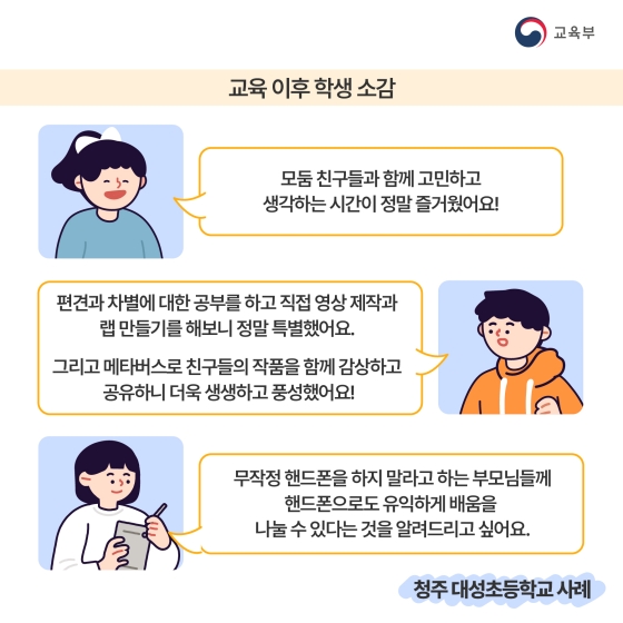 <교육 이후 학생 소감>
- 모둠 친구들과 함께 고민하고 생각하는 시간이 정말 즐거웠어요!
- 편견과 차별에 대한 공부를 하고 직접 영상 제작과 랩 만들기를 해보니 정말 특별했어요. 
- 무작정 핸드폰을 하지 말라고 하는 부모님들께 핸드폰으로도 유익하게 배움을 나눌 수 있다는 것을 알려드리고 싶어요.