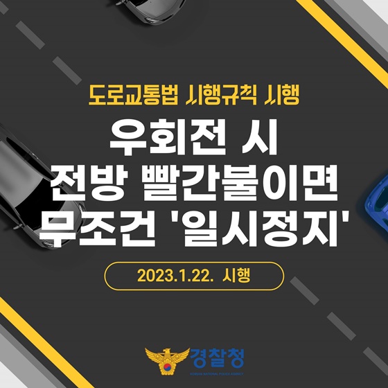 도로교통법 시행규칙 시행
우회전 시 전방 빨간불이면
무조건 '일시정지'
2023.1.22. 시행
경찰청