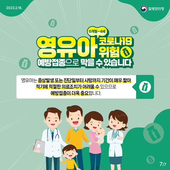 6개월~4세 코로나19 영유아 위험 예방접종으로 막을 수 있습니다.
영유아는 증상발생 또는 진단일부터 사망까지 기간이 매우 짧아 적기에 적절한 의료조치가 어려울 수 있으므로 예방접종이 더욱 중요합니다