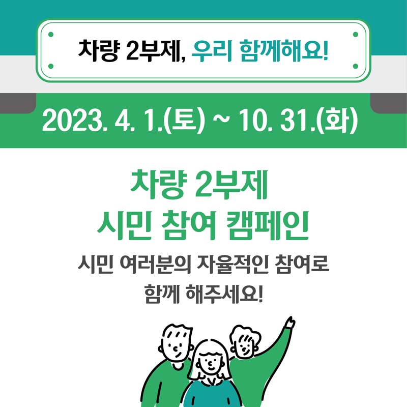 차량 2부제, 우리 함께해요!
2023. 4. 1.(토) ~ 10. 31.(화)
차량 2부제 시민 참여 캠페인
시민 여러분의 자율적인 참여로 함께 해주세요!