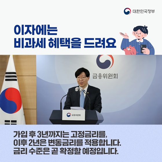 ■ 이자에는 비과세 혜택을 드려요
- 가입 후 3년까지는 고정금리를, 이후 2년은 변동금리를 적용합니다.
   금리 수준은 곧 확정할 예정입니다.