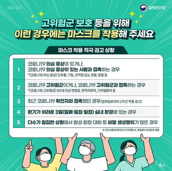 <마스크 착용 적극 권고 상황>
1. 코로나19 의심 증상이 있거나, 코로나19 의심 증상이 있는 사람과 접촉하는 경우
2. 코로나19 고위험군이거나, 코로나19 고위험군과 접촉하는 경우