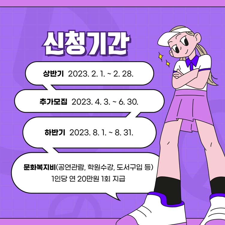 신청기간
상반기 2023. 2. 12.부터 2. 28.
추가모집 2023. 4. 3.부터 6. 30.
하반기 2023. 8. 1.부터 8. 31.
문화복지비(공연관람,학원수강,도서구입 등)
1인당 연 20만원 1회지급