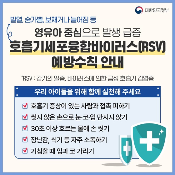 7. 발열, 숨가쁨, 보채거나 늘어짐 등 영유아 중심으로 발생 급증
<호흡기세포융합바이러스(RSV) 예방수칙 안내>
*RSV : 감기의 일종, 바이러스에 의한 급성 호흡기 감염증
· 우리 아이들을 위해 함께 실천해 주세요
Ⅴ 호흡기 증상이 있는 사람과 접촉 피하기