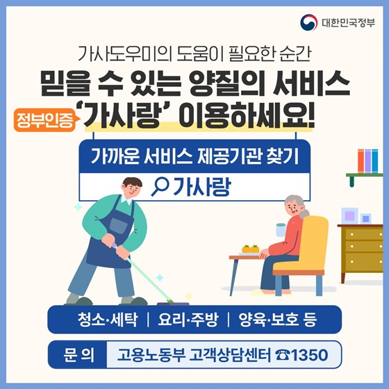 16. 믿을 수 있는 양질의 서비스 정품인증 ‘가사랑’ 이용하세요!
<가사도우미의 도움이 필요한 순간>
· 가까운 서비스 제공기관찾기 가사랑
· 청소·세탁, 요리·주방, 양육·보호 등
· 문의 : 고용노동부 고객상담센터 ☎ 1350