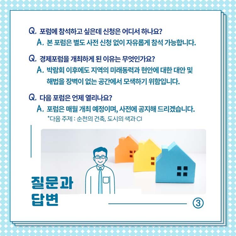 Q. 포럼에 참석하고 싶은데 신청은 어디서 하나요?
A. 본 포럼은 별도 사전 신청 없이 자유롭게 참석 가능합니다.
Q. 현공포럼을 개최하게 된 이유는 무엇인가?
A. 박람회 이후에도 지역의 미래동력과 현안에 대한 대안 및 해법을 장벽이 없는 공간에서 모색하기 위함입니다.