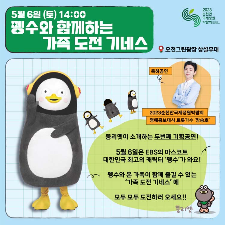 5월 6일(토) 14:00
펭수와 함께하는 가족 도전 기네스
뚱리엣이 소개하는 두 번째 기획공연
5월 6일은 EBS의 마스코트 대한민국 최고의 캐릭터 펭수가 와요
펭수와 온 가족이 함께 즐길 수 있는 가족 도전 기네스에 모두 모두 도전하러 오세요.