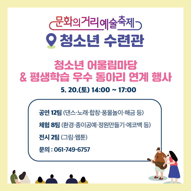 청소년 수련관
청소년 어울림마당 & 평생학습 우수 동아리 연계행사
5.20.(토) 14:00~17:00
공연 12개팀(댄스, 노래, 합창, 풍물놀이, 해금 등)
제험 8팀(환경, 종이공예, 정원만들기, 에코백 등)
전시 2팀(그림, 웹툰)
문의 061-749-6757