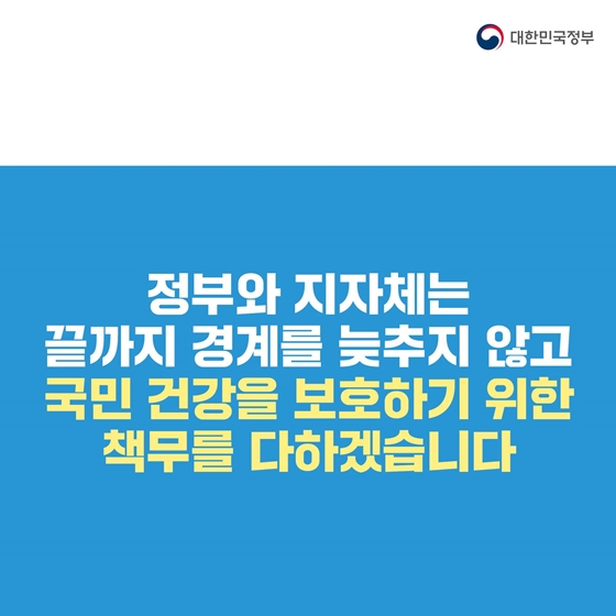 정부와 지자체는 끝까지 경계를 늦추지 않고 국민 건강을 보호하기 위한 책무를 다하겠습니다