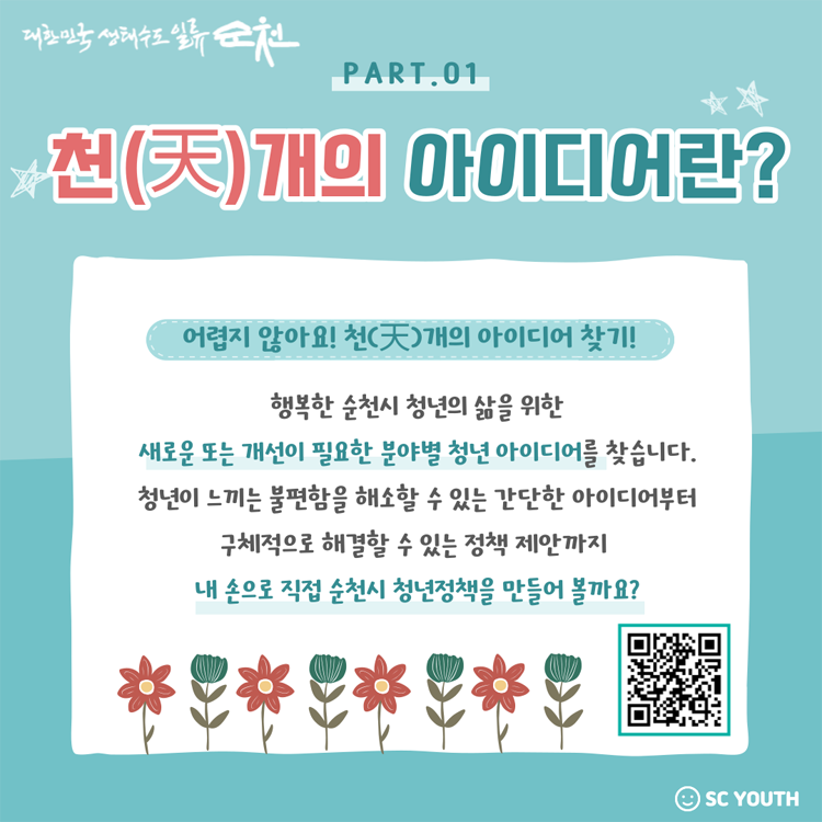 천개의 아이디어란
어렵지 않아요. 천개의 아이디어 찾기
행복한 순천시 청년의 삶을 위한 새로운 또는 개선이 필요한 분야별 청년 아이디어를 찾습니다. 
청년이 느끼는 불편함을 해소할 수 있는 간단한 아이디어부터 구체적으로 해결할 수 있는 정책 제안까지
내 손으로 직접 순천시 청년정책을 만들어 볼가요.