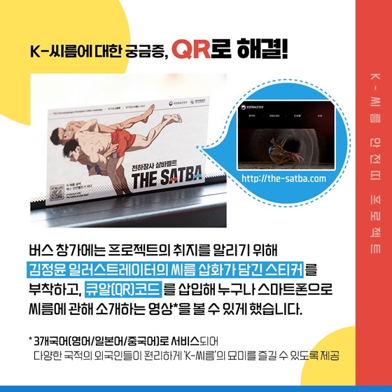 ◆ K-씨름에 대한 궁금증, QR로 해결!
버스 참가에는 프로젝트의 취지를 알리기 위해 김정윤 일러스트레이터의 씨름 삽화가 담긴 스티커를 부착하고, 큐알(QR)코드를 삽입해 누구나 스마트폰으로 씨름에 관해 소개하는 영상*을 볼 수 있게 했습니다.