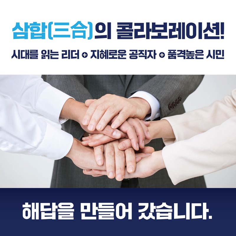 삼합의 콜라보레이션
시대를 읽는 리더 지혜로운 공직자, 품걱 높은 시민
해답을 만들어 가겠습니다.