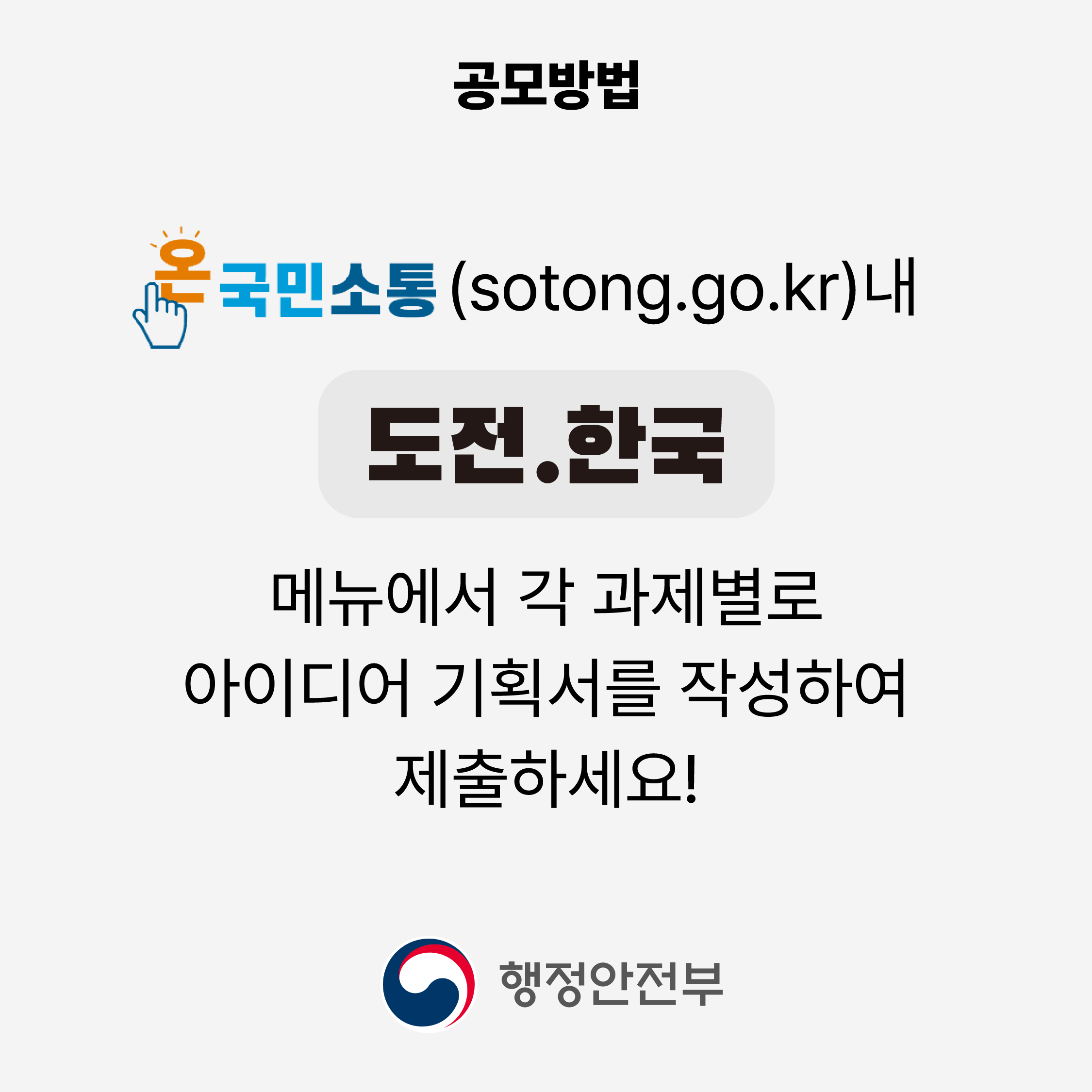 공모방법
온국민소통(sotong.go.kr)내
도전.한국
메뉴에서 각 과제별로 아이디어 기획서를 작성하여 제출하세요!
행정안전부