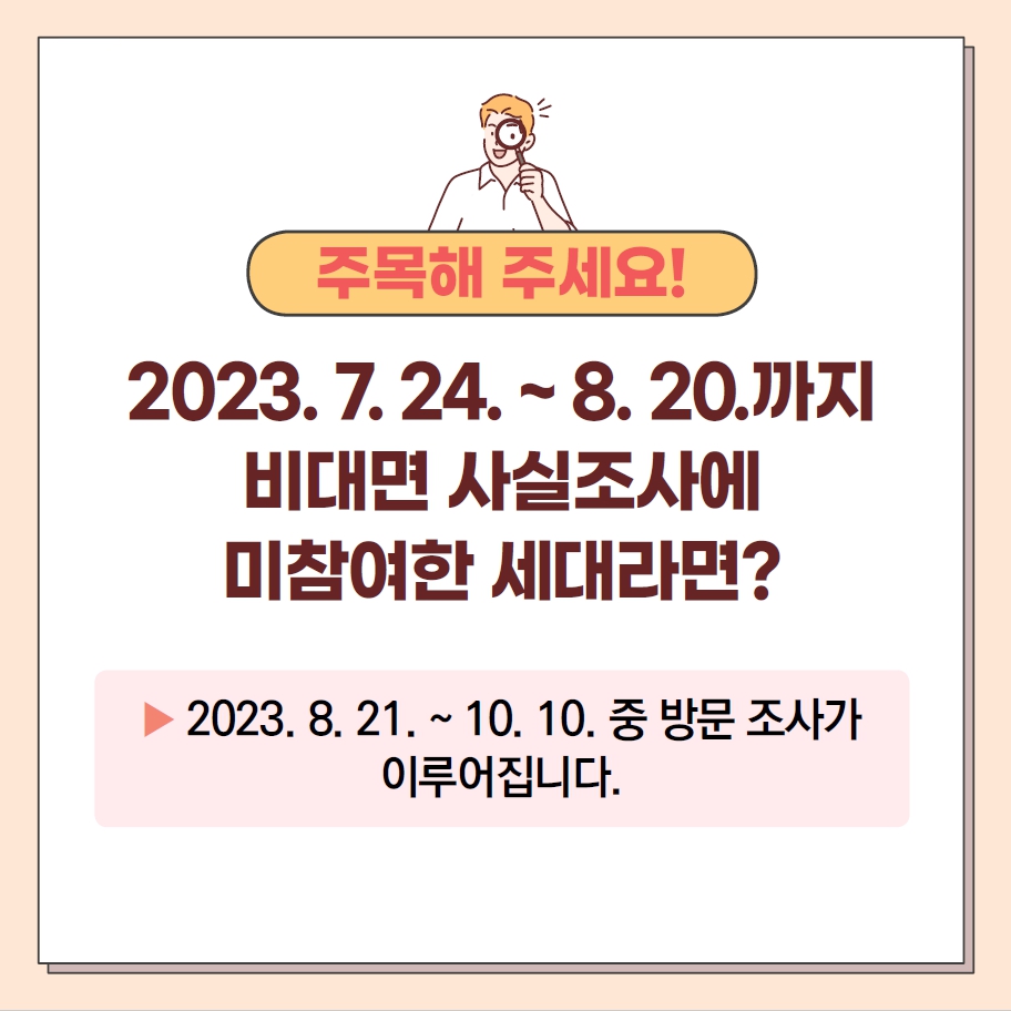 주목해 주세요!
2023.7.27 ~ 8.20 까지 비대면 사실조사에 미참여한 세대라면?
2023.8.21~10.10. 중 방문조사가 이루어집니다.