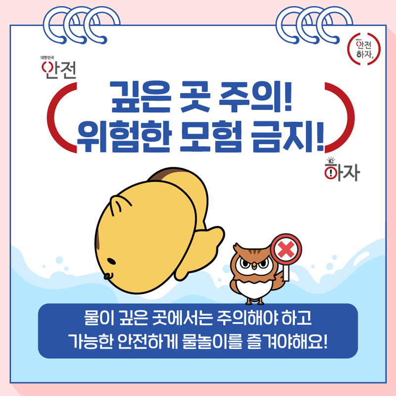 깊은 곳 주의! 위험한 모험 금지!
물이 깊은 곳에서는 주의해야 하고 가능한 안전하게 물놀이를 즐겨야해요!