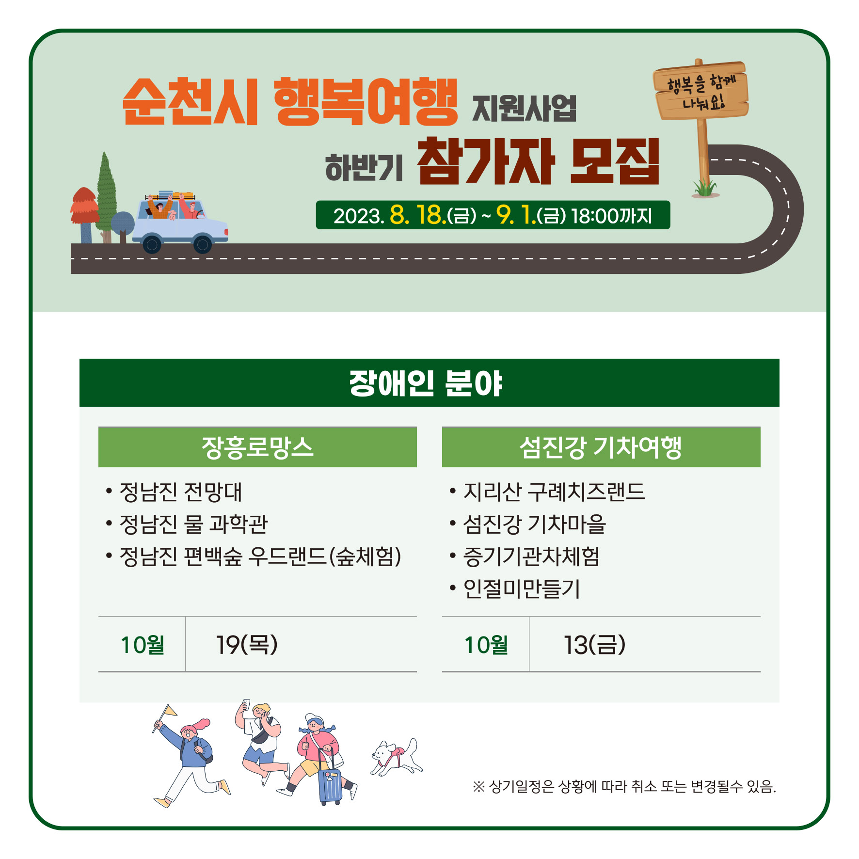 순천시 행복여행 지원사업 하반기 참가자 모집
2023.8.18.(금) ~ 9.1.(금) 18:00까지
장애인분야
장흥로망스 - 정남진 전망대, 정남진 물 과학관, 정남진 편백숲 우드랜드(숲체험) 10월 19일(목)
섬진강 기차여행 - 지리산 구례치즈랜드, 섬진강 기차마을, 증기기관차체험, 인절미만들기 10월13일(금)
*상기일정은 상황에 따라 취소 또는 변경될수 있음