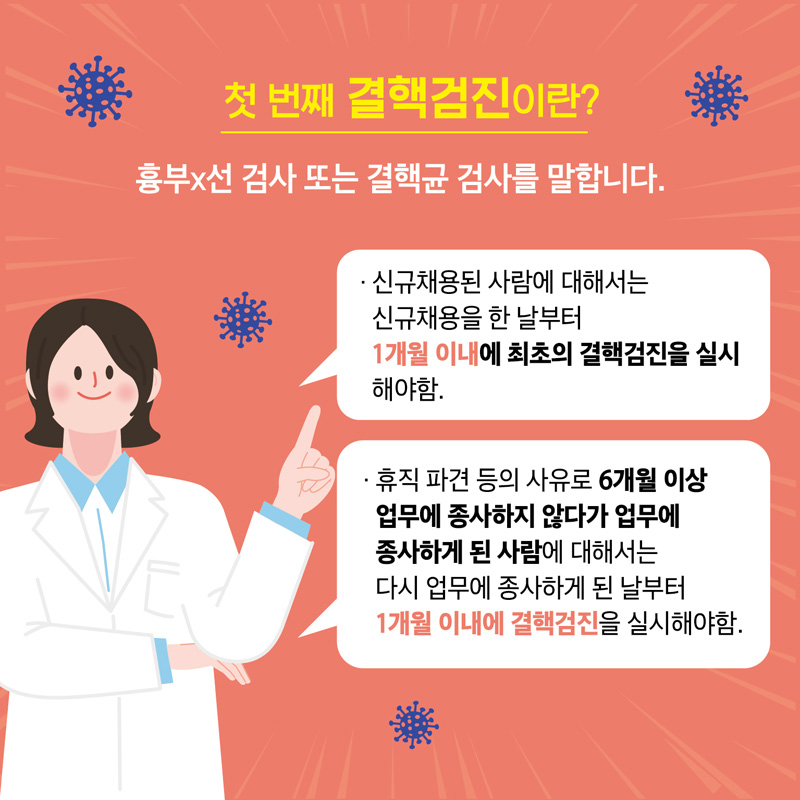 첫번째 결핵검진이란?
흉부X선 검사 또는 결핵균 검사를 말합니다.
신규채용된 사람에 대해서는 신규채용을 한 날부터 1개월 이내에 최초의 결핵검진을 실시해야함.
휴직 파견 등의 사유로 6개월 이상 업무에 종사하지 않다가 업무에 종사하게 된 사람에 대해서는
다시 업무에 종사하게 된 날부터 1개월 이내에 결핵검진을 실시해야 함.