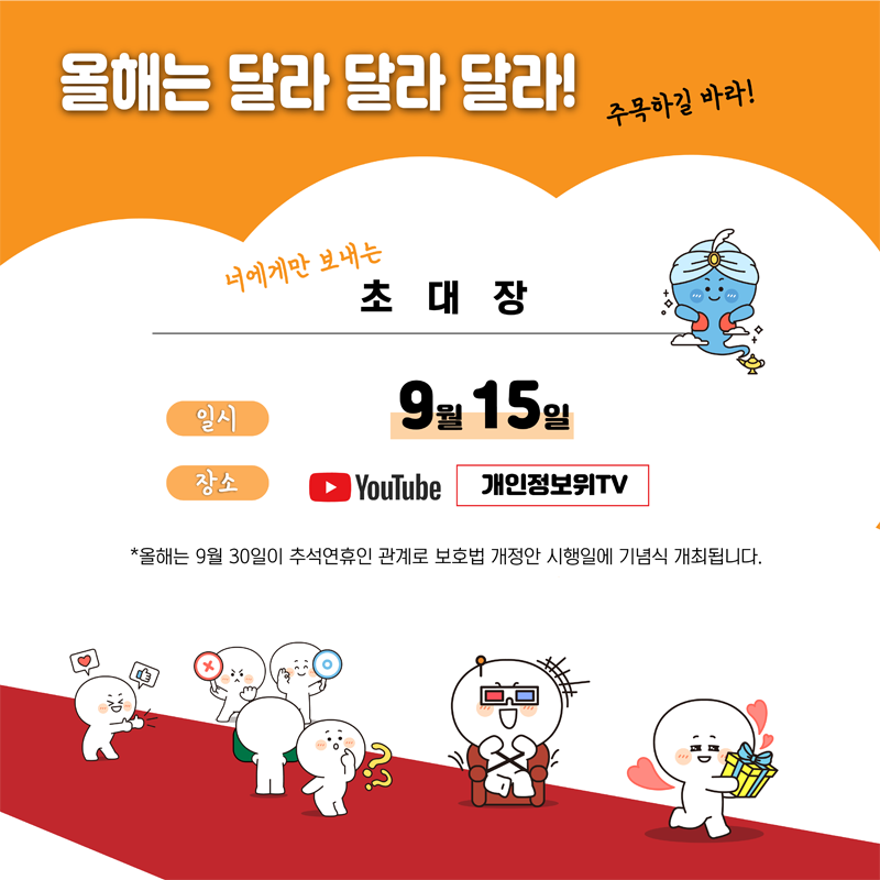 올해는 달라 달라 달라!
너에게만 보내는 초대장
일시 9월15일
장소 YouTube 개인정보위TV
*올해는 9월30일이 추석연휴인 관계로 보호법 개정안 시행일에 기념식 개최됩니다.