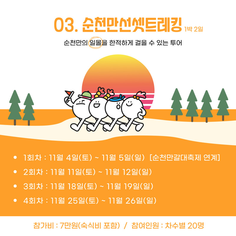 03. 순천만선셋트레킹 1박2일
순천만의 일몰을 한적하게 걸을 수 있는 투어
1회차 11월4일(토) 부터 11월5일(일) 순천만갈대축제 연계
2회차 11월11일(토) 부터 11월12일(일)
3회차 11월18일(토) 부터 11월19일(일)
4회차 11월25일(토) 부터 11월26일(일)
참가비 7만원(숙식비 포함) 참여인원 차수별 20명