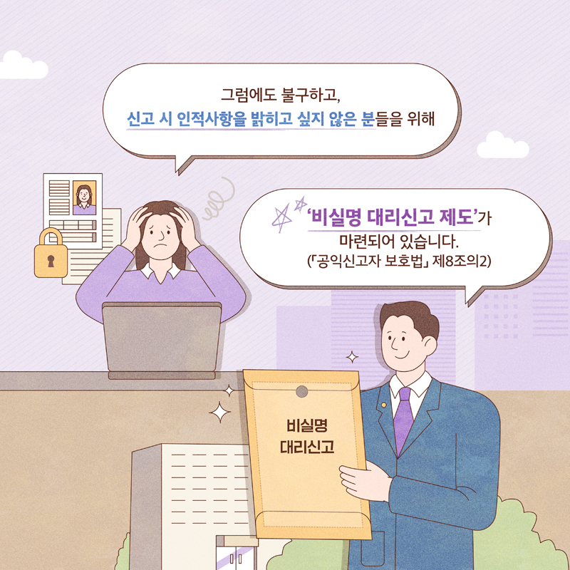 그럼에도 불구하고, 신고 시 인적사항을 밝히고 싶지 않은 분들을 위해
비실명 대리신고 제도가 마련되어 있습니다.(공익신고자 보호법 제8조의2)