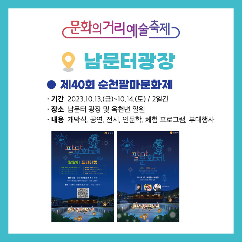 문화의거리예술축제
남문터광장
제40회 순천팔마문화재
기간 2023.10.13.(금)-10.14.(토) 2일간
장소 남문터 광장 및 옥천변 일원
내용 개막식, 공연, 전시, 인문학, 체험 프로그램, 부대행사