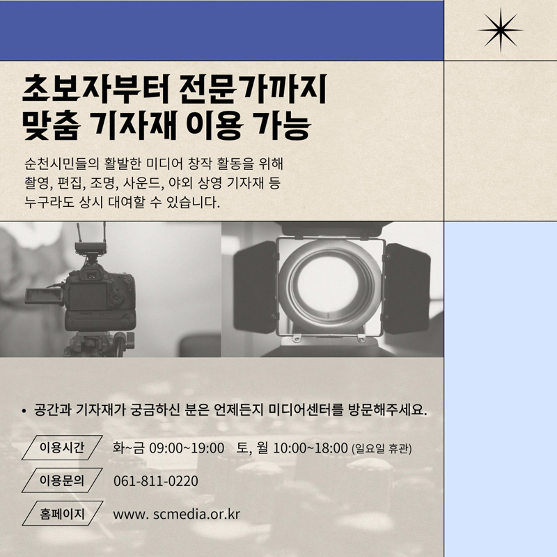 초보자부터 전문가까지 맞춤 기자재 이용 가능
순천시민들의 활발한 미디어 창작 활동을 위해
촬영, 편집, 조명, 사운드, 야외 상영 기자재 등
누구라도 상시 대여할 수 있습니다.
공간과 기자재가 궁금하신 분은 언제든지 미디어센터를 방문해주세요
이용시간 화~금 09:00~19:00 토, 월 10:00~18:00 (일요일 휴관)
이용문의 061-811-0220
홈페이지 www.scmedia.or.kr