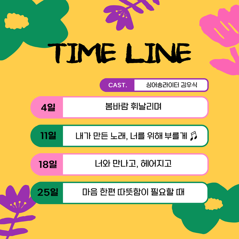 TIME LINE
CAST. 싱어송라이터 김우식
4일 봄바람 휘날리며
11일 내가 만든 노래, 너를 위해 부를게
18일 너와 만나고, 헤어지고
25일 마음 한편 따뜻함이 필요할 때