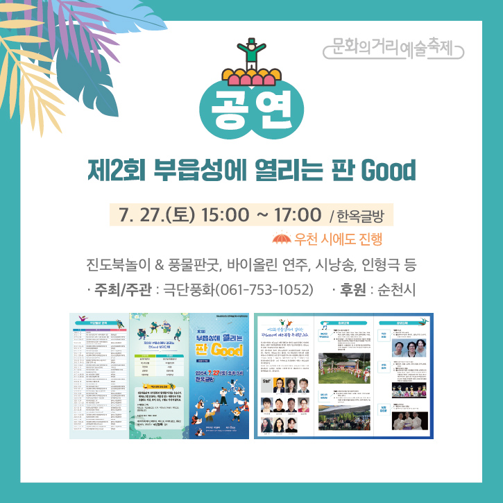 문화의거리예술축제
공연
제2회 부읍성에 열리는 판 Good
7.27.(토) 15시-17시 한옥글방 우천 시에도 진행
진도북놀이 풍물판굿, 바이올린 연주, 시낭송, 인형극 등
주최주관 극단풍화(061-753-1052) 후원 순천시