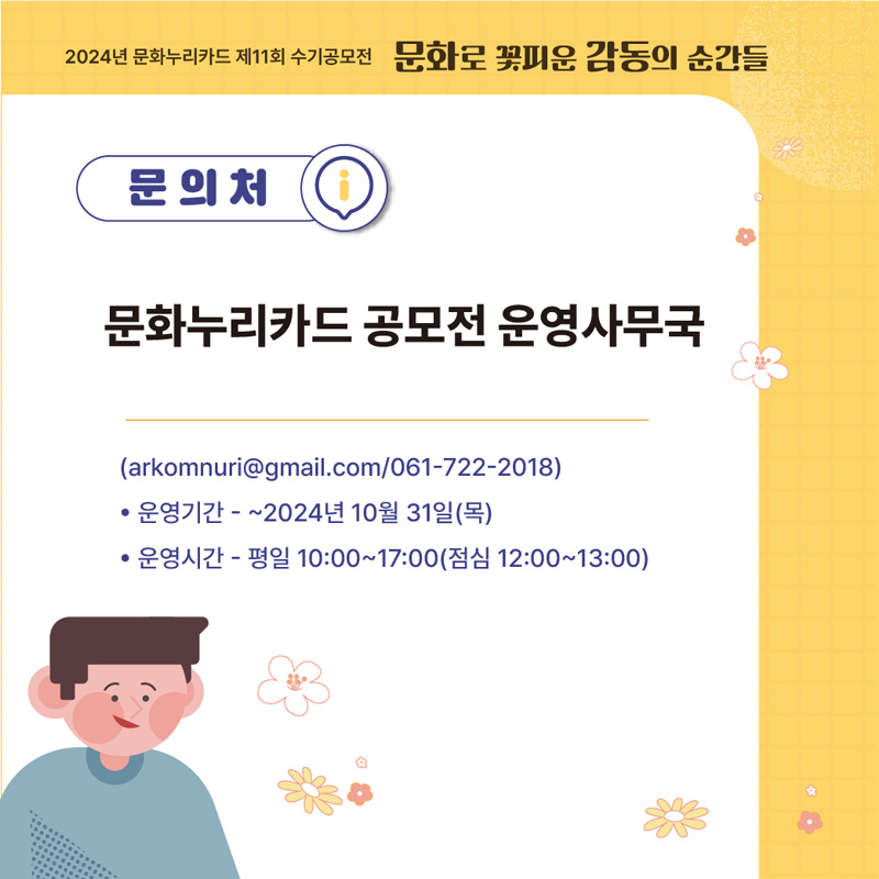 2024년 문화누리카드 제11회 수기공모전 문화로 꽃피운 감동의 순간들
문의처 문화누리카드 공모전 운영사무국(arkomnuri골뱅이gmail.com, 061-722-2018)
운영기간 -2024년10월31일(목)
운영시간 -평일10시-17시(점심12시-13시)