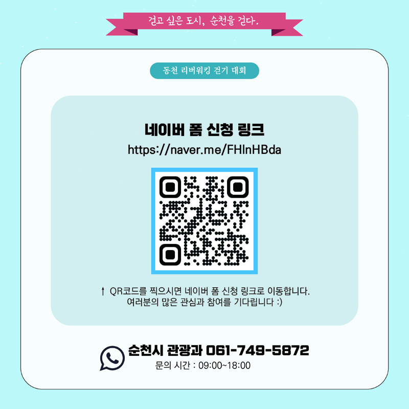 걷고 싶은 도시, 순천을 걷다
동천 리버워킹 걷기 대회
네이버 폼 신청 링크
QR코드를 찍으시면 네이버 폼 신청 링크로 이동합니다
여러분의 많은 관심과 참여를 기다립니다
순천시 관광과 061-749-5872
문의 시간 09시 부터 18시