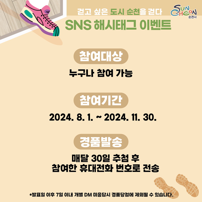 걷고 싶은 도시 순천을 걷다
SNS 해시태그 이벤트
참여대상 누구나 참여 가능
참여기간 2024.8.1.-2024.11.30.
경품발송 매달 30일 추첨 후 참여한 휴대전화 번호로 전송
발표일 이후 7일 이내 개별 DM 미응답시 경품당첨에 제외될 수 있습니다.