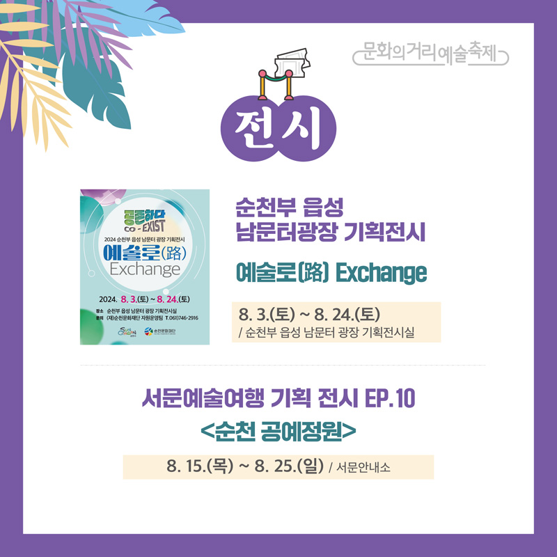 문화의거리예술축제
전시
순천부 읍성 남문터광장 기획전시
예술로(路) Exchange
8.3.(토)-8.24(토) 순천부 읍성 남문터 광장 기획전시실
서문예술여행 기획 전시 EP.10 순천 공예정원
8.15.(목)-8.25.(일) 서문안내소