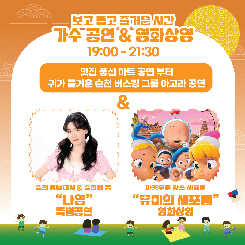 보고 듣고 즐거운 시간 가수 공연 & 영화상영 19시-21시30분
멋진 풍선 아트 공연부터 귀가 즐거운 순천 버스킹 그룹 아고라 공연
순천 홍보대사 & 순천의 딸 나영 특별공연
좌충우돌 맘속 세포들 유미의 세포들 영화상영