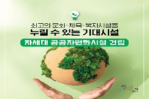 최고의 문화 체육 복지시설을 누릴 수 있는 기대시설
차세대 공공자원화시설 건립