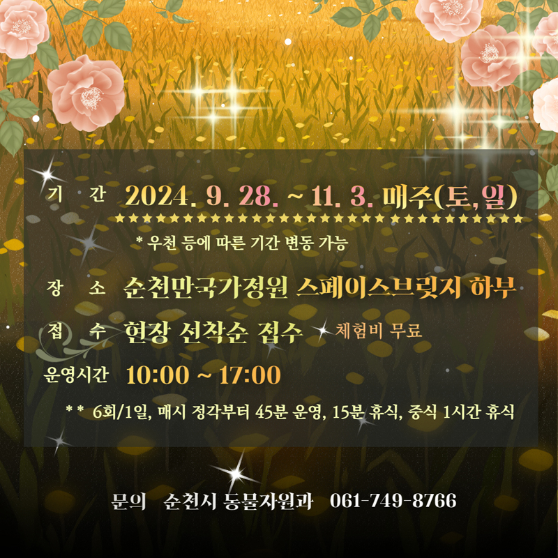 기간 2024.9.28.-11.3. 매주 토,일
우천 등에 따른 기간 변동 가능
장소 순천만국가정원 스페이스브릿지 하부
접수 현장 선착순 접수 체험비 무료
운영시간 10시-17시
6회 1일, 매시 정각부터 45분 운영, 15분 휴식, 중식1시간 휴식
문의 순천시 동물자원과 061-749-8766