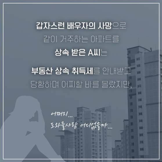 갑자스런 배우자의 사망으로
같이 거주하는 아파트를
상속 받은 A씨는
부동산 상속 취득세를 안내받고
당황하며 어찌할 바를 몰랐지만
어쩌지
도와줄사람 어디 없을까....