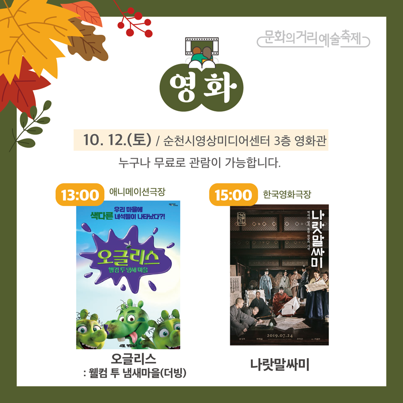 문화의거리예술축제
영화
10.12.(토) / 순천시영상미디어센터 3층 영화관
누구나 무료로 관람이 가능합니다.
13:00 애니메이션극장 오글리스 웰컴 투 냄새마을(더빙)
15:00 한국영화극장 나랏말싸미