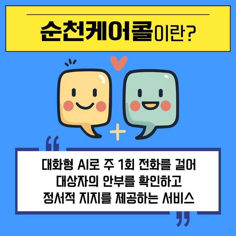 순천케어콜이란
대화형 AI로 주 1회 전화를 걸어 대상자의 안부를 확인하고 정서적 지지를 제공하는 서비스