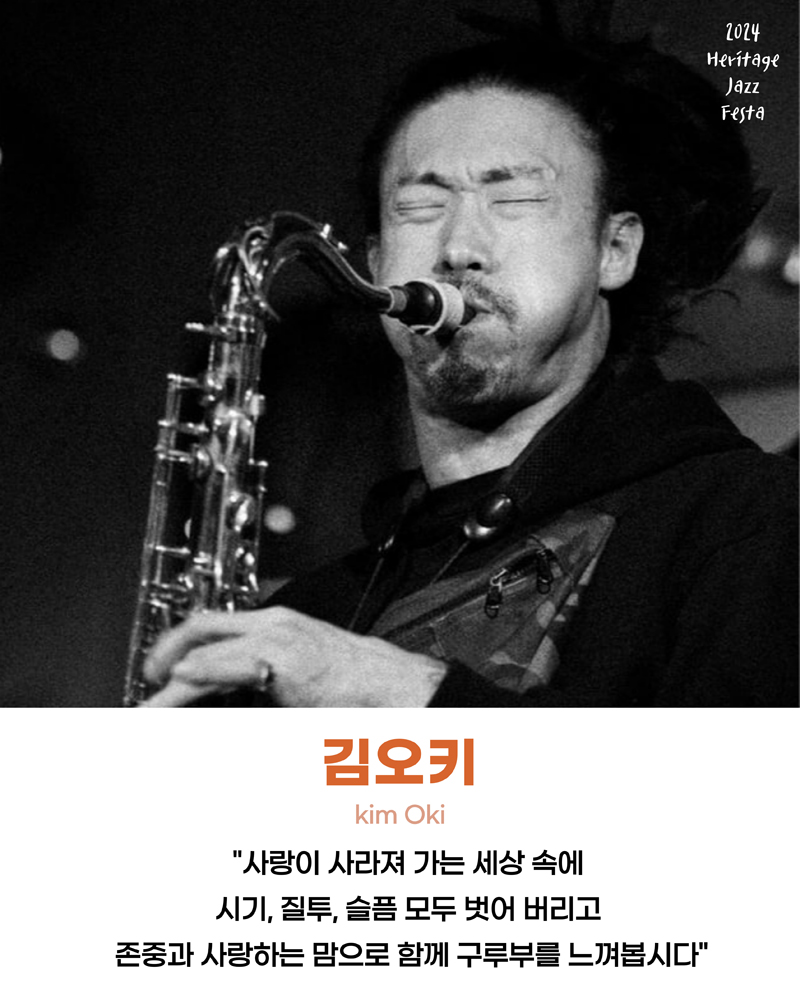 2024 Heritage Jazz Festa
김오키 Kim Oki
사랑이 사라져 가는 세상 속에 시기 질투 슬픔 모두 벗어 버리고
존중과 사랑하는 맘으로 함께 구루부를 느껴봅시다