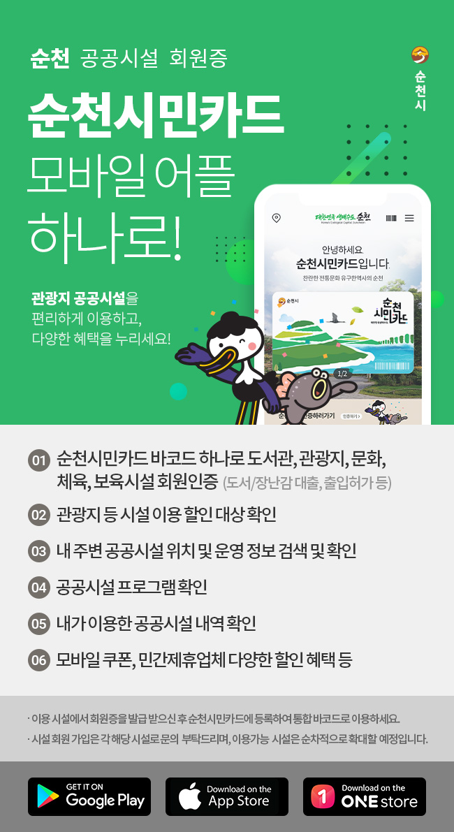 순천 공공시설 회원증 순천시민카드 모바일어플 하나로! 관광지 공공시설을 편리하게 이용하고, 다양한 혜택을 누리세요! 1. 순천시민카드 바코드 하나로 도서관, 관광지, 문화, 체육, 보육시설 회원인증(도서/장난감 대출, 출입허가 등) / 2. 관광지 등 시설 이용 할인 대상 확인 / 3. 내 주변 공공시설 위치 및 운영 정보 검색 및 확인 / 4. 공공시설 프로그램 확인 / 5. 내가 이용한 공공시설 내역 확인 / 6. 모바일 쿠폰, 민간제휴업체 다양한 할인 혜택 등. 이용시설에서 회원증을 발급 받으신 후 순천시민카드에 등록하여 통합 바코드로 이용하세요. 시설 회원 가입은 각 해당 시설로 문의 부탁드리며, 이용가능 시설은 순차적으로 확대 할 예정입니다. 사용가능 스토어:구글플레이, 앱스토어, 원스토어