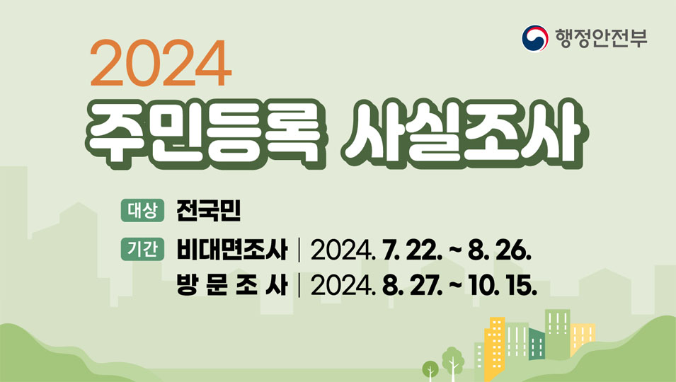 2024 주민등록 사실조사
대상 전국민
기간
비대면조사 2024.7.22.-8.26.
방문조사 2024.8.27-10.15.