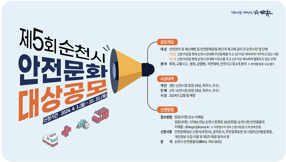 제5회 순천시 안전문화대상공모
신청기간 2024.4.1.(월)-10.31.(목)
공모개요 대상 안전관리 및 재난예방 등 안전문화운동 확산과 제고에 공이 큰 순천시민 및 단체
개인 신청마감일 현재 순천시 관내에 주민등록을 두고 1년 이상 계속하여 거주하고 있는 사람
단체 신청마감일 현재 순천시 관내에 사무소를 두고 1년 이상 계솏하여 활동하고 있는 단체
분야 화재, 교통사고, 범죄, 감염병, 자연재해, 안전사고 등 6개 분야, 분야별 중복 시상 불가
시상내역
개인 3명 순천시장 표창(대상, 최우수, 우수)
단체 3개 순천시장 표창(대상, 최우수, 우수)
시상 2024년 12월 말 예정
신청방법
접수방법 방문(우편) 또는 이메일
방문(우편) 57956 전남 순천시 장명로 30(장천동) 순천시청 안전총괄과
이메일 dhkepr골뱅이korea.kr 우편접수의 경우 신청 마감일 도착분에 한함
신청서류 안전문화대상 신청서(추천서), 공적조서, 주민등록초본 및 사업자(단체)등록증, 개인정보 수집 이용 및 제3자 제공 동의서
문의 순천시 안전총괄과(061-749-5650)