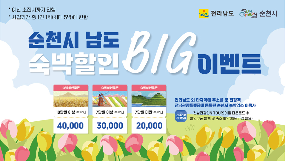 예산 소진시까지 진행
사업기간 중 1인 1회(최대 5박)에 한함
순천시 남도 숙박할인 BIG이벤트
전라남도 외 타지역에 주소를 둔 관광객
전남관광플랫폼에 등록된 순천시 숙박업소 이용자
전남관광(JN TOUR)어플 다운로드 후
할인쿠폰 발행 및 숙소 예약(회원가입 필요)
숙박할인쿠폰 10만원 이상 숙박시 40,000
숙박할인쿠폰 7만원 이상 숙박시 30,000
숙박할인쿠폰 7만원 미만 숙박시 20,000