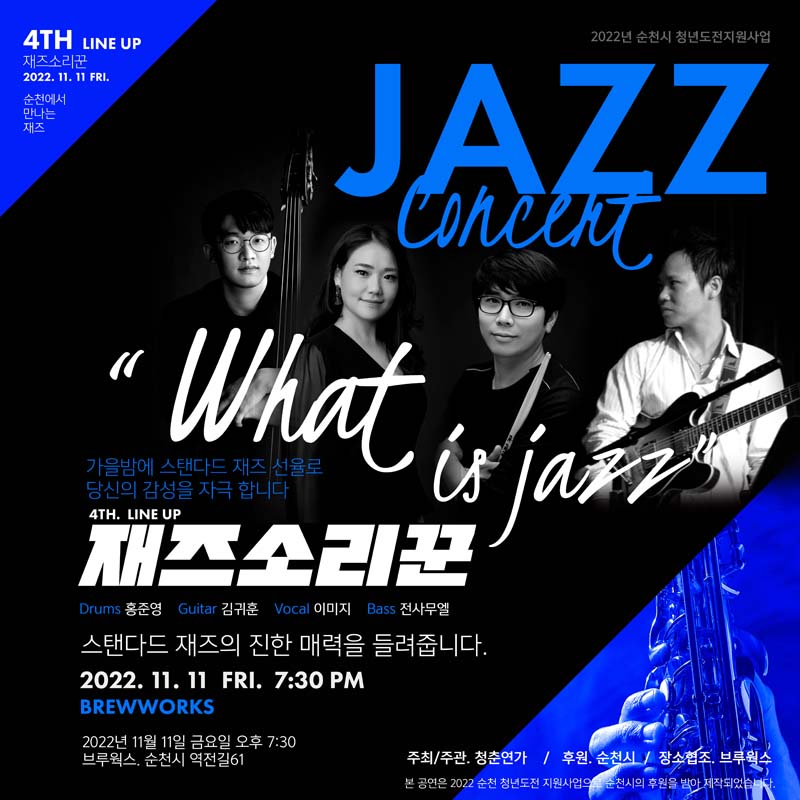 JAZZ concert
따옴표 What is jaxx따옴표
가을밤에 스탠다드 재즈 선율로 당신의 감성을 자극합니다.
4TH. LINE UP
재즈소리꾼
Drums 홍준영 Guitar 김귀훈 Vocal 이미지 Bass전사무엘
스탠다드 재즈의 지한 매력을 들려줍니다.
2022. 11. 11. FRI. PM 7시30분 
BREWWORKS
2022년 11월 11일 금요일 오후 7시30분
브루웍스 순천시 역전길61