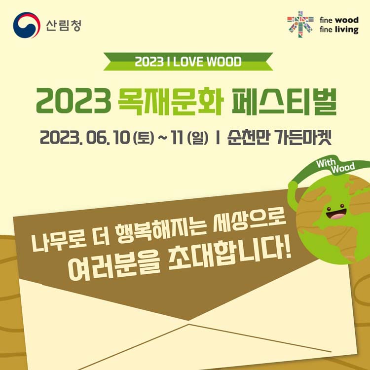 2023 목재문화 페스티벌 
2023. 6. 10.(토)부터 11(일) 순천만 가든마켓 
나무로 더 행복해지는 세상으로 여러분을 초대합니다.