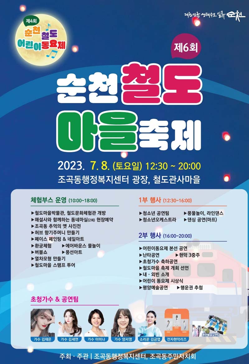 제4회 순천철도 어린이동요제
제6회 순천 철도 마을축제
2023.7.8.(토요일) 12시30분-20시
조곡동 행정복지센터 광장, 철도관사마을
체험부스 운영(10시 부터 18시)
철도마을박물관, 철도문화체험관 개방
해설사와 함께하는 동네마실(2회) 현장예약
조곡동 추억의 옛 사진전
허브 향기주머니 만들기
페이스 페인팅 n 네일아트
환궁체험, 에어바운스 물놀이, 버블쇼, 풍선아트
열차모형 만들기, 철도마을 스탬프 투어
1부행사 (12시30분 부터 16시)
청소년 공연팀, 풍물놀이, 라인댄스, 청소년오케스트라, 댄싱 공연(마프)
2부행사 (16시 부터 20시)
어린이동요제 본선 공연, 난타공연, 현악 3중주
초청가수 축하공연, 철도마을 축제 개회선언, 내외빈 소개, 어린이 동요제 시상식, 평양예술공연, 행운권 추엄
초청가수 공연팀 가수 김재은, 가수 김세연, 가수 이미나, 가수 양서영, 소리꾼 김금엽, 전자현악리즈