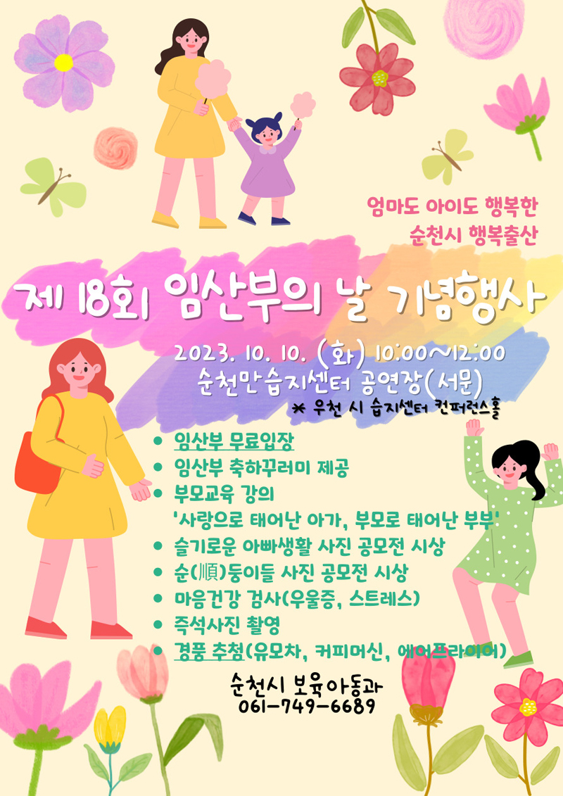 엄마도 아이도 행복한 순천시 행복출산
제18회 임산부의 날 기념행사
2023.10.10.(화) 10시부터 12시
순천만습지센터 공연장(서문) 우천 시 습지센터 컨퍼런스홀
임산부 무료입장
임산부 축하꾸러미 제공
부모교육 강의 사랑으로 태어난 아가, 부모로 태어난 부부
슬기로운 아빠생활 사진 공모전 시상
순(順)둥이들 사진 공모전 시상
마음건강 검사(우울증, 스트레스)
즉석사진 촬영
경품추첨(유모차, 커피머신, 에어프라이어)
순천시 보육아동과 061-749-6689