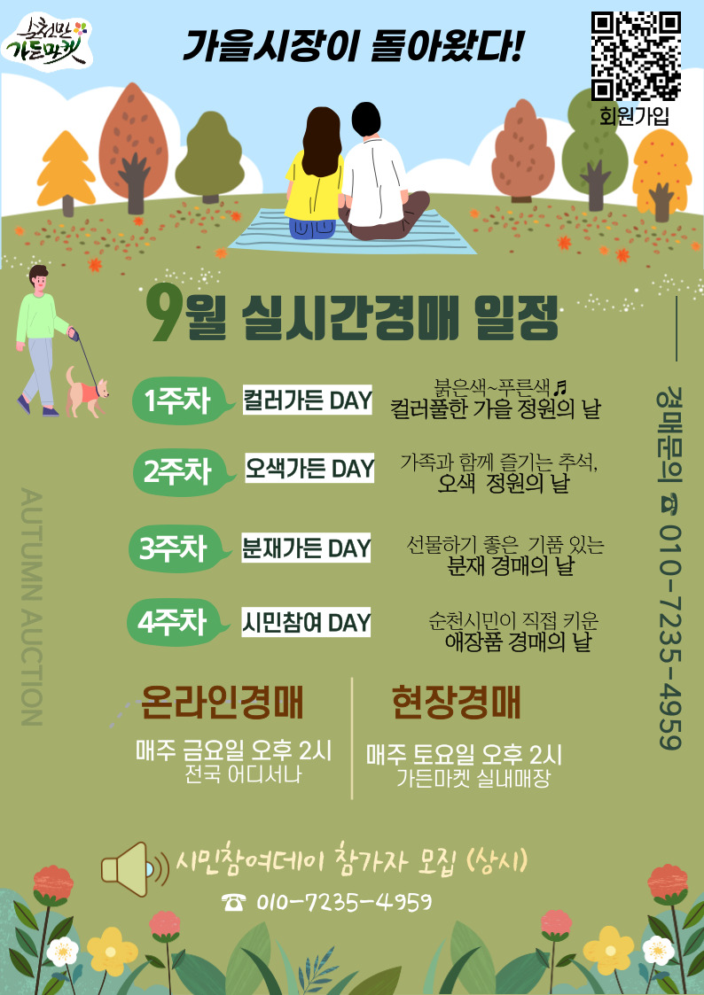 가을시장이 돌아왔다
9월 실시간경매 일정
1주차 컬러가든DAY 붉은색 푸른색 컬러풀한 가을 정원의 날
2주차 오색가든DAY 가족과 함께 즐기는 추석, 오색 정원의 날
3주차 분재가든DAY 선물하기 좋은 기품있는 분재 경매의 날
4주차 시민참여DAY 순천시민이 직접 키운 애장품 경매의 날
경매문의 010-7235-4959
온라인경매 매주 금요일 오후2시 전국어디서나
현장경매 매주 토요일 오후2시 가든마켓 실내경매
시민참여데이 참가자 모집(상시) 010-7235-4959