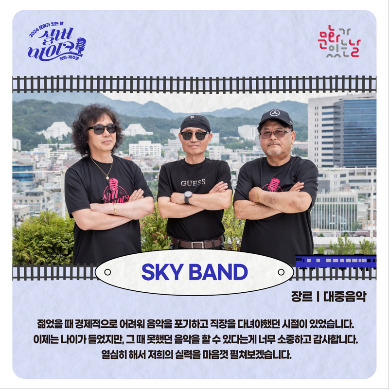 2024 문화가 있는날 실버 마이크 전라 제주권
SKY BAND 장르 대중음악
젊었을 때 경제적으로 어려워 음악을 포기하고 직장을 다녀야했던 시절이 있었습니다
이제는 나이가 들었지만 그 때 못했던 음악을 할 수 있다는게 너무 소중하고 감사합니다.
열심히 해서 저희의 실력을 마음껏 펼쳐보겠습니다