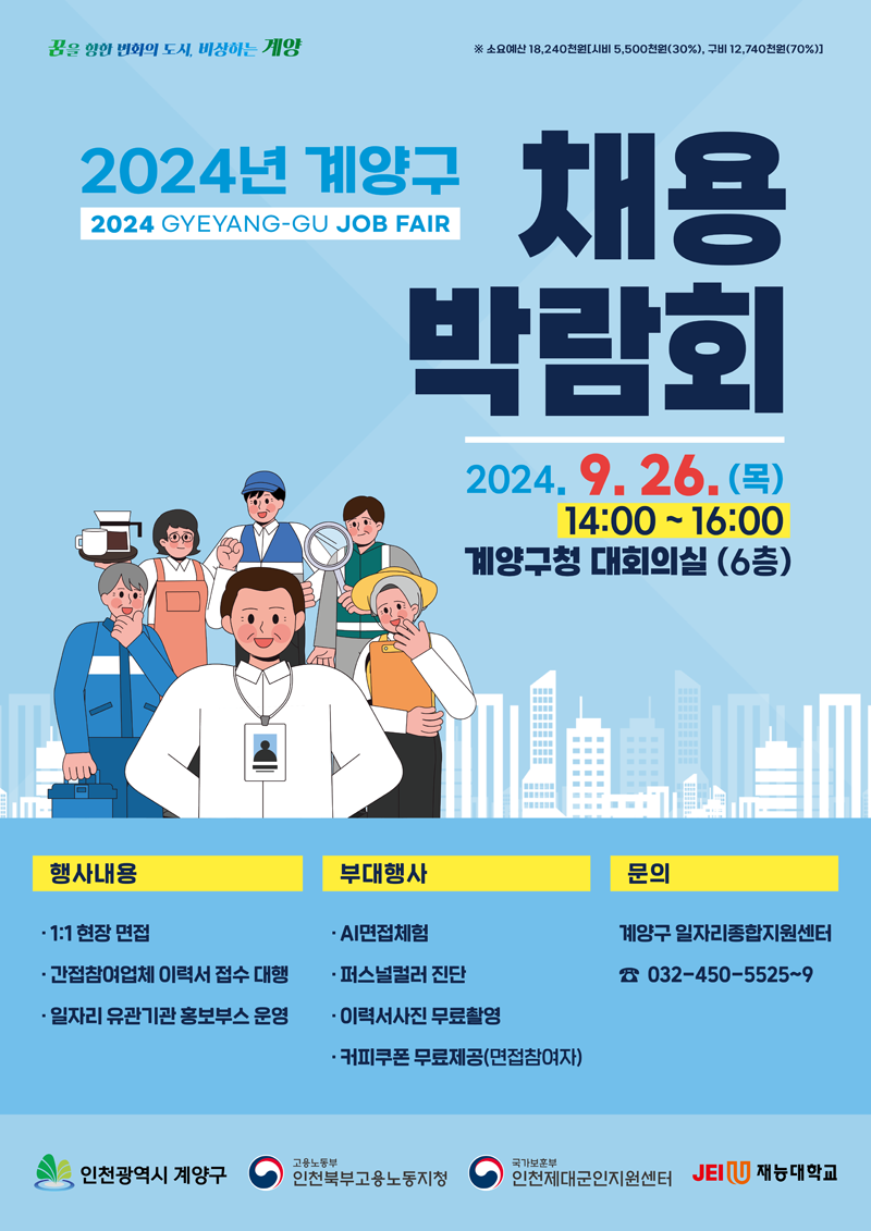 2024년 계양구 채용박람회
2024 GYEYANG-GU JOB FAIR
2024.9.26.(목) 14시-16시 계양구청 대회의실(6층)
행사내용 1대1 현장 면접, 간접참여업체 이력서 접수 대행, 일자리 유관기관 홍보부스 운영
부대행사 AI면접체험, 퍼스널컬러 진단, 이력서사진 무료촬영, 커피쿠폰 무료제공(면접참여자)
문의 계양구 일자리종합지원센터 032-450-5525-9
인천광역시 계약구, 고용노동부 인천북부고용노동지청, 국가보훈부 인천제대군인지원센터, JEIU재능대학교